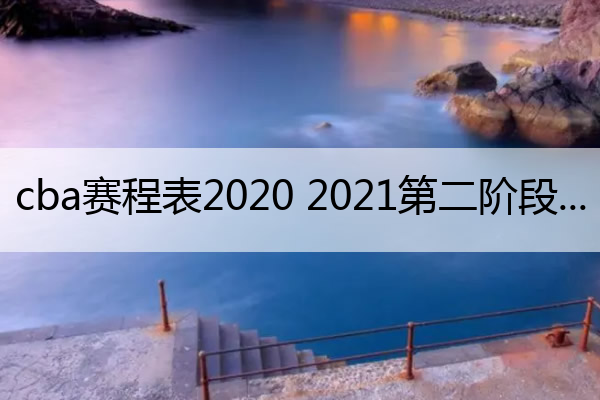 cba赛程表2020 2021第二阶段 cba赛程2o20至2021